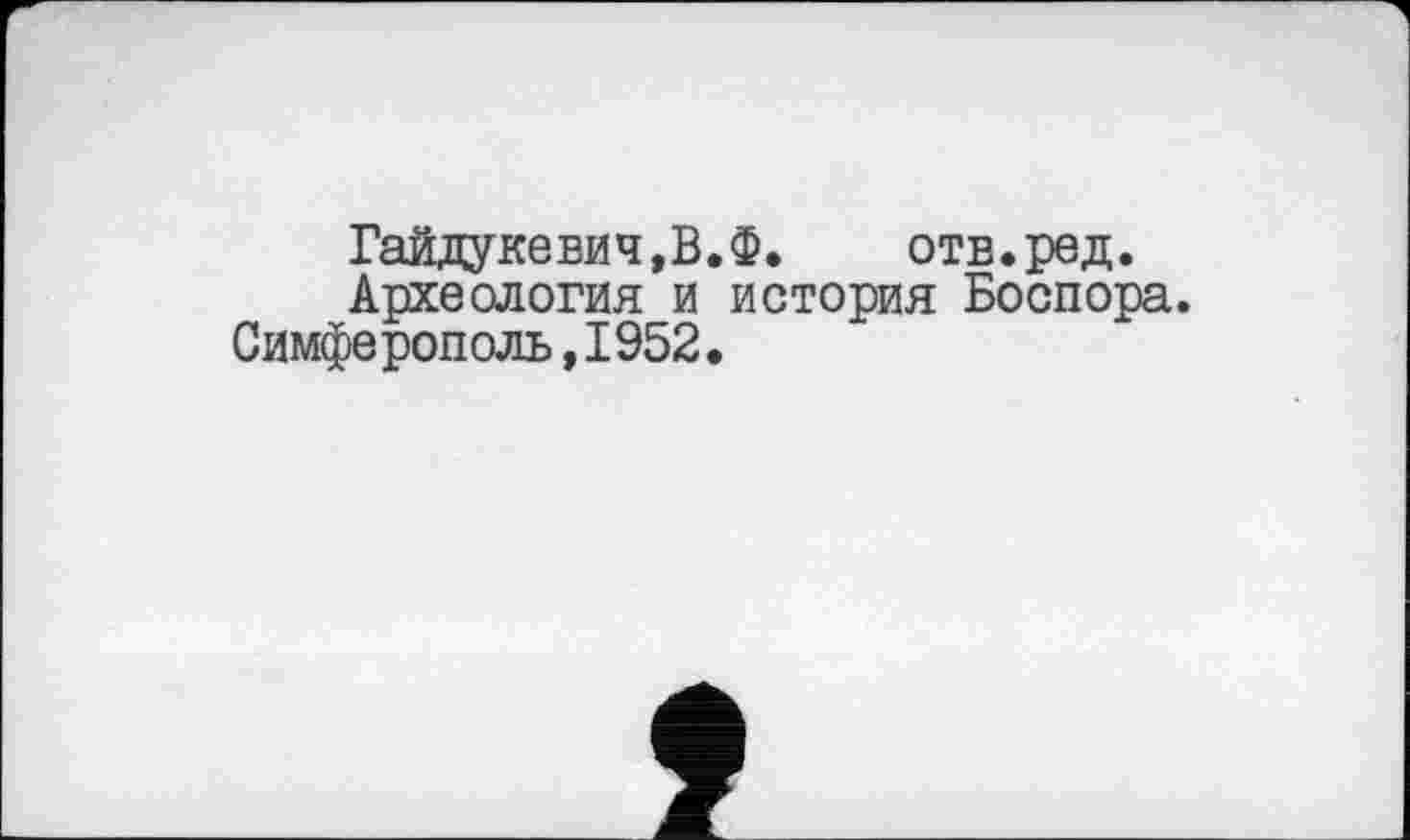 ﻿Гайдукевич,В.Ф. отв.ред.
Археология и история Боспора.
Симферополь,I952•